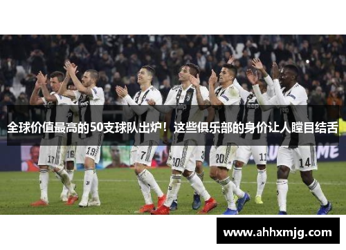 全球价值最高的50支球队出炉！这些俱乐部的身价让人瞠目结舌