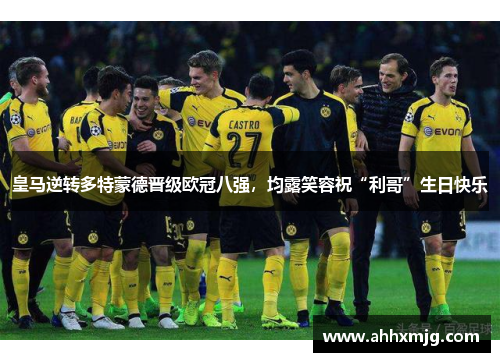 皇马逆转多特蒙德晋级欧冠八强，均露笑容祝“利哥”生日快乐