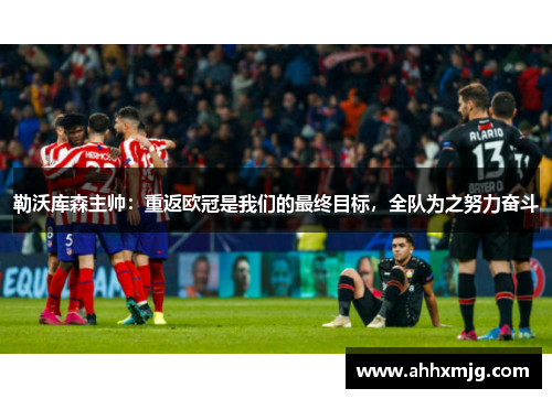 勒沃库森主帅：重返欧冠是我们的最终目标，全队为之努力奋斗