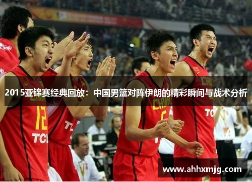 2015亚锦赛经典回放：中国男篮对阵伊朗的精彩瞬间与战术分析