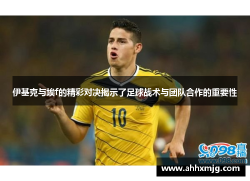 伊基克与埃f的精彩对决揭示了足球战术与团队合作的重要性