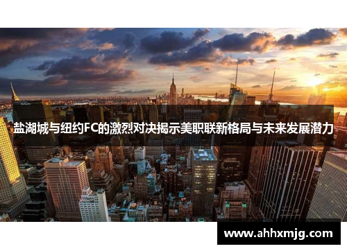 盐湖城与纽约FC的激烈对决揭示美职联新格局与未来发展潜力