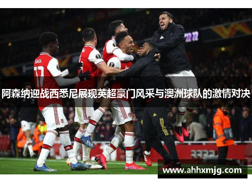 阿森纳迎战西悉尼展现英超豪门风采与澳洲球队的激情对决