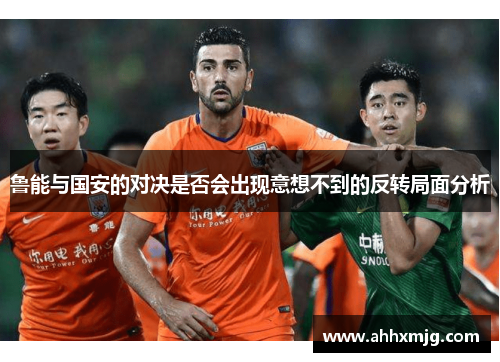 鲁能与国安的对决是否会出现意想不到的反转局面分析