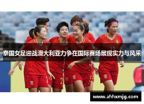 泰国女足迎战澳大利亚力争在国际赛场展现实力与风采