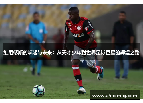 维尼修斯的崛起与未来：从天才少年到世界足球巨星的辉煌之路