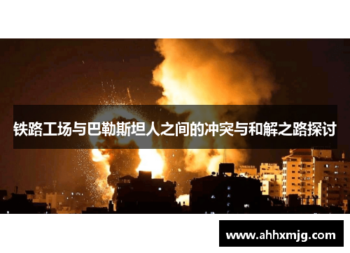 铁路工场与巴勒斯坦人之间的冲突与和解之路探讨