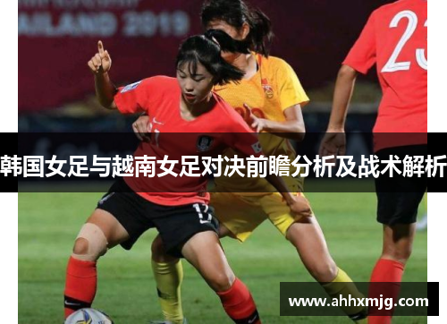 韩国女足与越南女足对决前瞻分析及战术解析