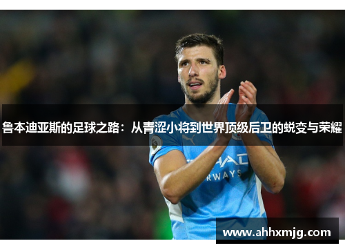 鲁本迪亚斯的足球之路：从青涩小将到世界顶级后卫的蜕变与荣耀